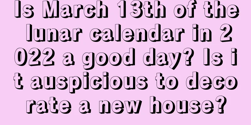 Is March 13th of the lunar calendar in 2022 a good day? Is it auspicious to decorate a new house?