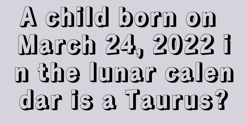 A child born on March 24, 2022 in the lunar calendar is a Taurus?