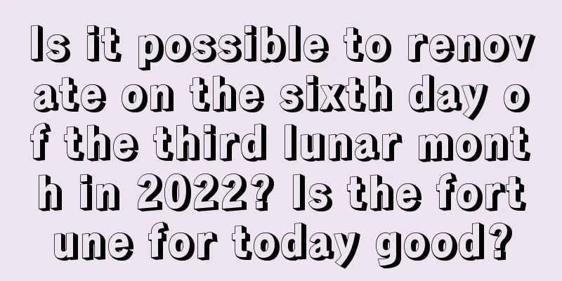 Is it possible to renovate on the sixth day of the third lunar month in 2022? Is the fortune for today good?