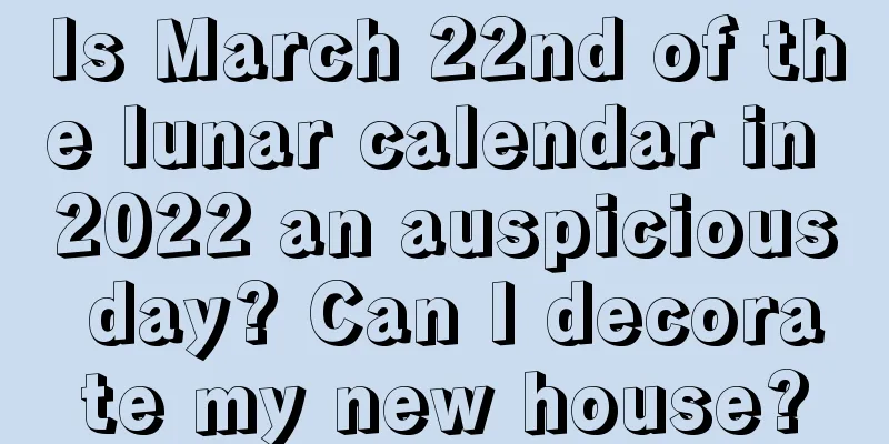 Is March 22nd of the lunar calendar in 2022 an auspicious day? Can I decorate my new house?