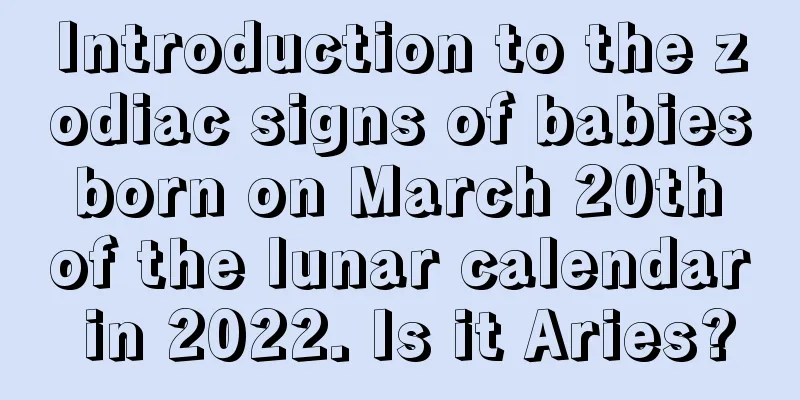 Introduction to the zodiac signs of babies born on March 20th of the lunar calendar in 2022. Is it Aries?