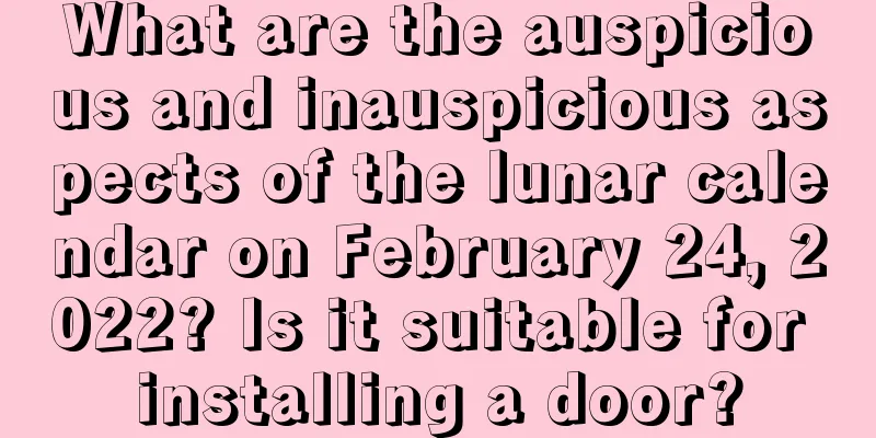 What are the auspicious and inauspicious aspects of the lunar calendar on February 24, 2022? Is it suitable for installing a door?