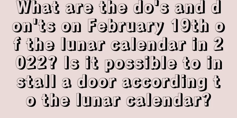 What are the do's and don'ts on February 19th of the lunar calendar in 2022? Is it possible to install a door according to the lunar calendar?