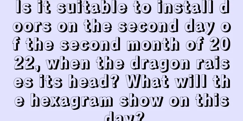 Is it suitable to install doors on the second day of the second month of 2022, when the dragon raises its head? What will the hexagram show on this day?