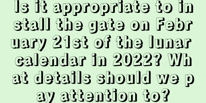 Is it appropriate to install the gate on February 21st of the lunar calendar in 2022? What details should we pay attention to?