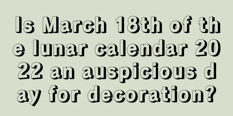 Is March 18th of the lunar calendar 2022 an auspicious day for decoration?