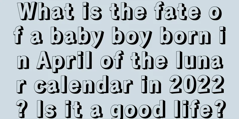 What is the fate of a baby boy born in April of the lunar calendar in 2022? Is it a good life?