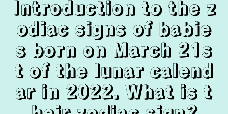 Introduction to the zodiac signs of babies born on March 21st of the lunar calendar in 2022. What is their zodiac sign?