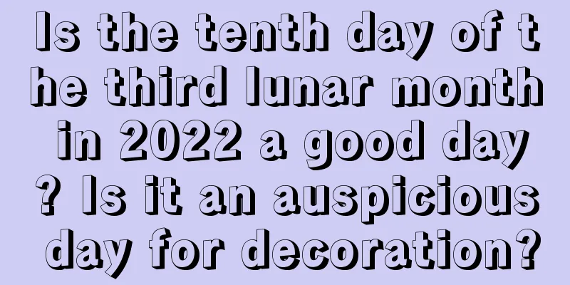 Is the tenth day of the third lunar month in 2022 a good day? Is it an auspicious day for decoration?