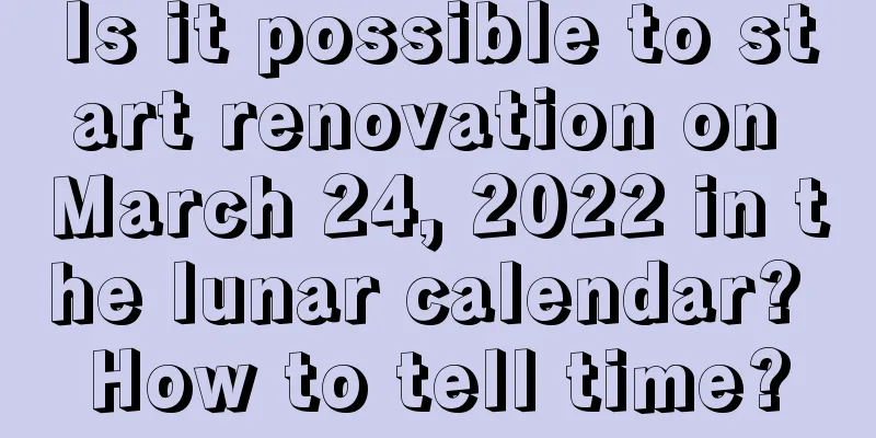 Is it possible to start renovation on March 24, 2022 in the lunar calendar? How to tell time?