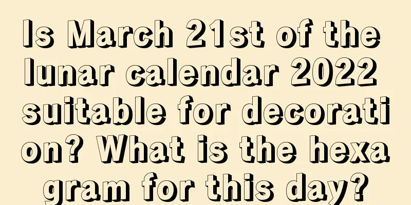 Is March 21st of the lunar calendar 2022 suitable for decoration? What is the hexagram for this day?