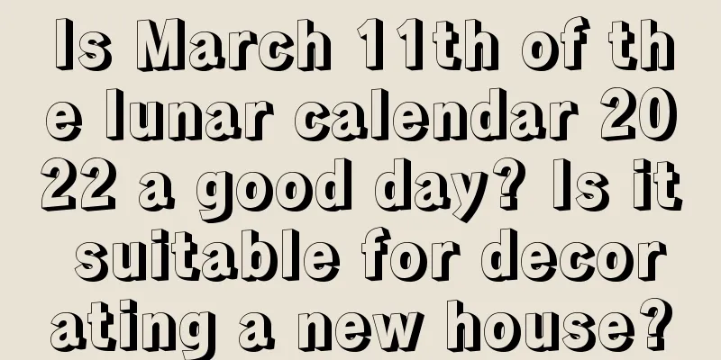 Is March 11th of the lunar calendar 2022 a good day? Is it suitable for decorating a new house?