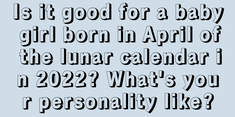 Is it good for a baby girl born in April of the lunar calendar in 2022? What's your personality like?