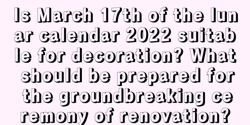 Is March 17th of the lunar calendar 2022 suitable for decoration? What should be prepared for the groundbreaking ceremony of renovation?