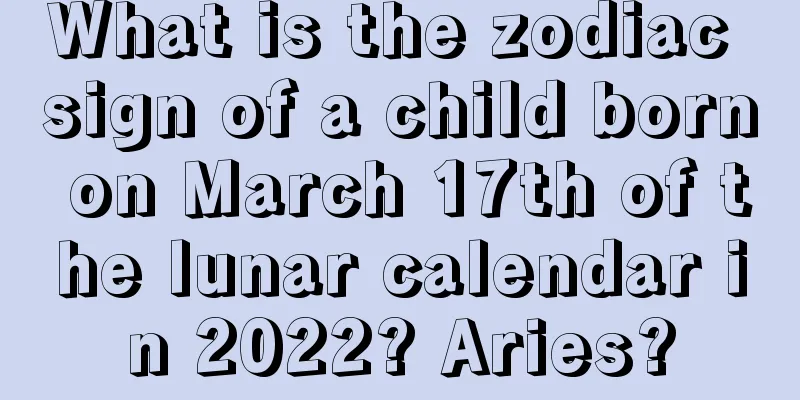 What is the zodiac sign of a child born on March 17th of the lunar calendar in 2022? Aries?