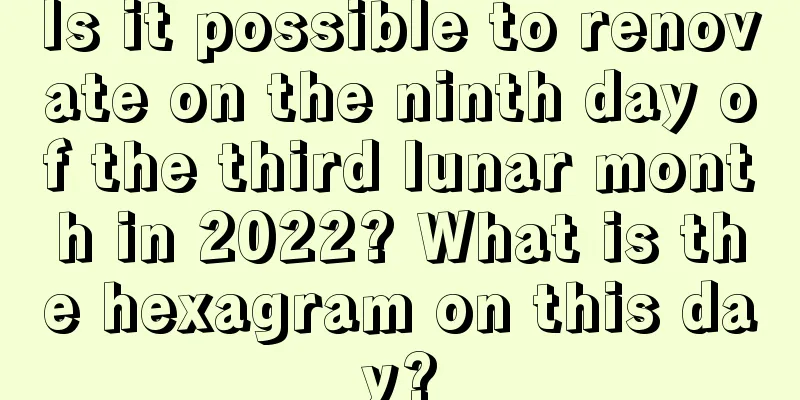Is it possible to renovate on the ninth day of the third lunar month in 2022? What is the hexagram on this day?