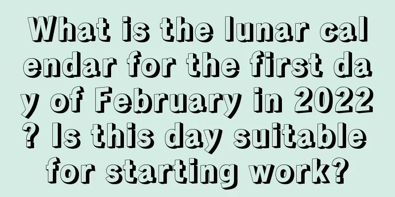 What is the lunar calendar for the first day of February in 2022? Is this day suitable for starting work?