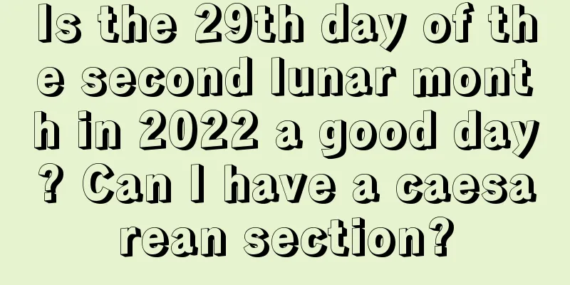 Is the 29th day of the second lunar month in 2022 a good day? Can I have a caesarean section?