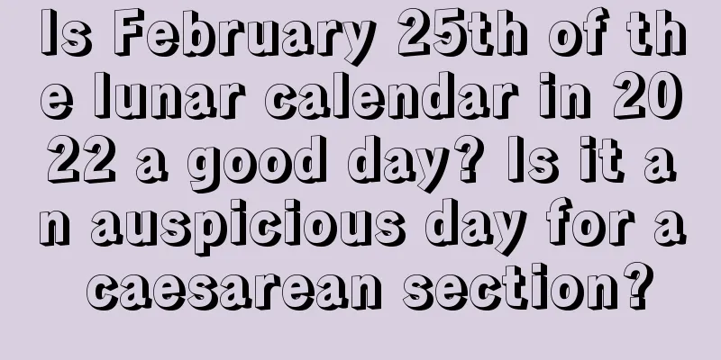 Is February 25th of the lunar calendar in 2022 a good day? Is it an auspicious day for a caesarean section?