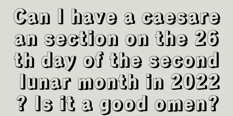 Can I have a caesarean section on the 26th day of the second lunar month in 2022? Is it a good omen?
