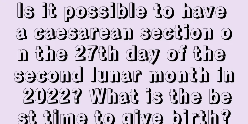 Is it possible to have a caesarean section on the 27th day of the second lunar month in 2022? What is the best time to give birth?