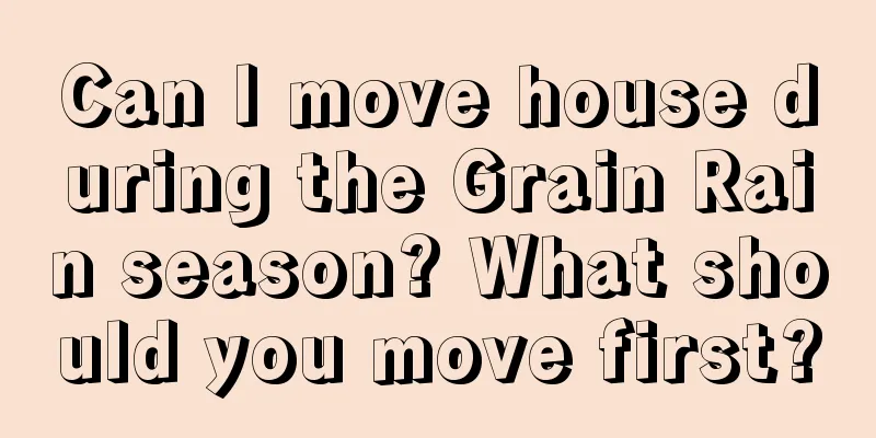 Can I move house during the Grain Rain season? What should you move first?
