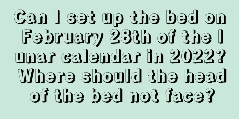 Can I set up the bed on February 28th of the lunar calendar in 2022? Where should the head of the bed not face?