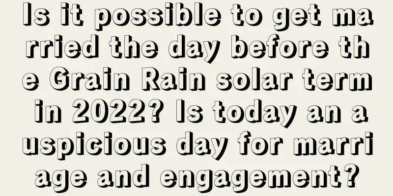 Is it possible to get married the day before the Grain Rain solar term in 2022? Is today an auspicious day for marriage and engagement?