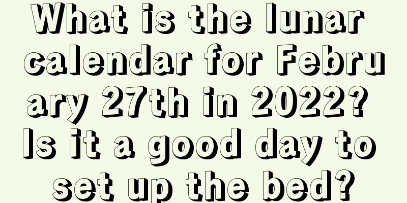 What is the lunar calendar for February 27th in 2022? Is it a good day to set up the bed?