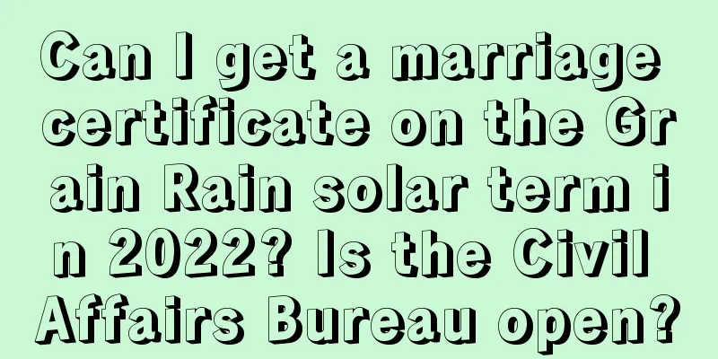 Can I get a marriage certificate on the Grain Rain solar term in 2022? Is the Civil Affairs Bureau open?