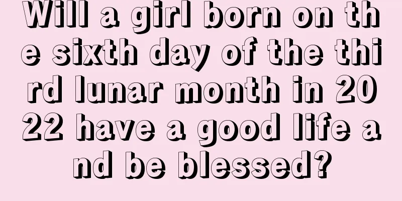 Will a girl born on the sixth day of the third lunar month in 2022 have a good life and be blessed?