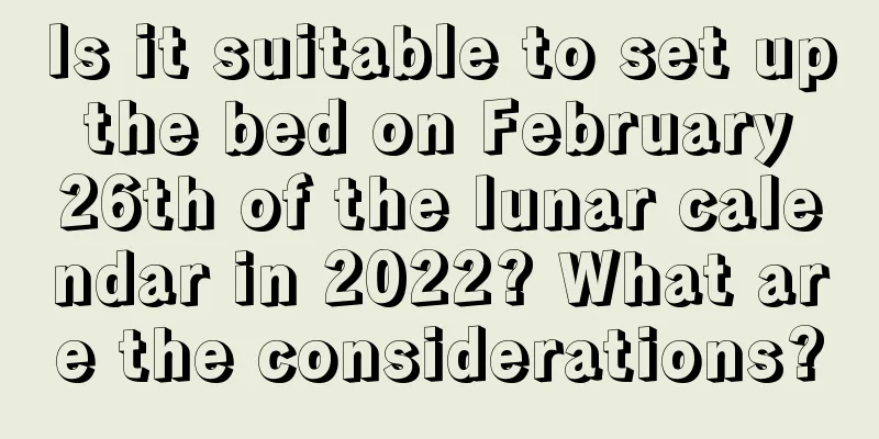 Is it suitable to set up the bed on February 26th of the lunar calendar in 2022? What are the considerations?