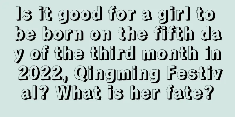 Is it good for a girl to be born on the fifth day of the third month in 2022, Qingming Festival? What is her fate?