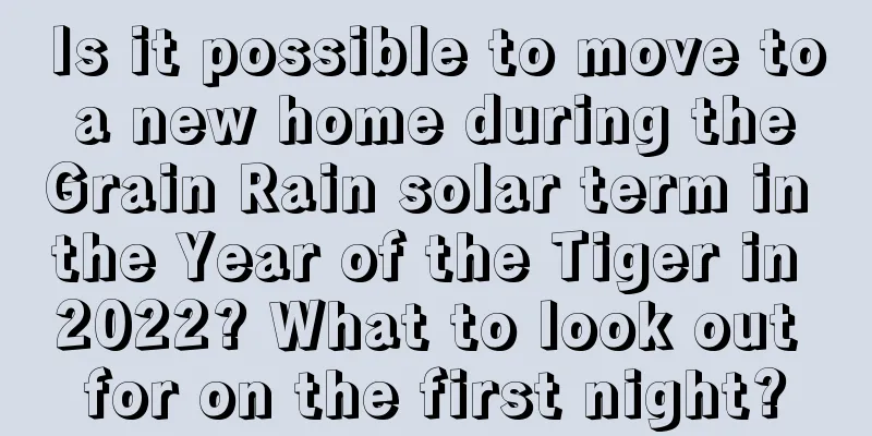 Is it possible to move to a new home during the Grain Rain solar term in the Year of the Tiger in 2022? What to look out for on the first night?