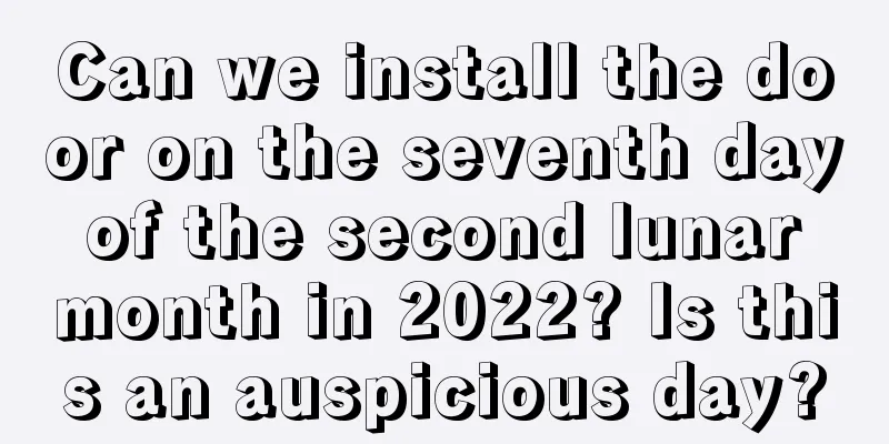 Can we install the door on the seventh day of the second lunar month in 2022? Is this an auspicious day?