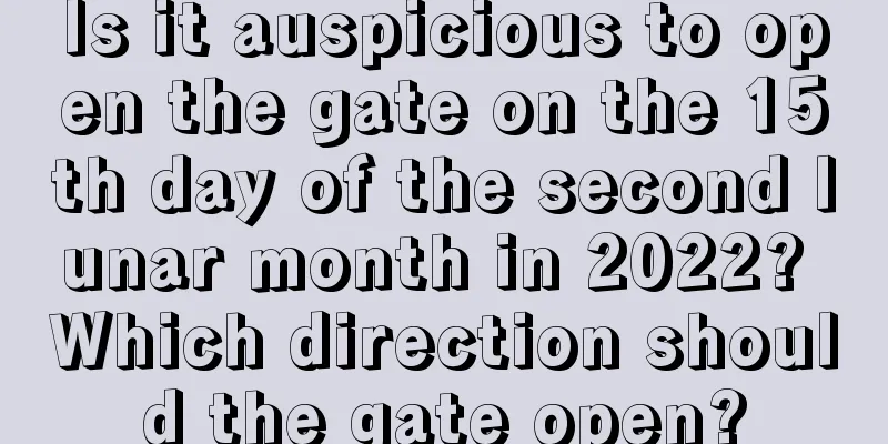 Is it auspicious to open the gate on the 15th day of the second lunar month in 2022? Which direction should the gate open?