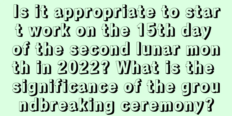Is it appropriate to start work on the 15th day of the second lunar month in 2022? What is the significance of the groundbreaking ceremony?