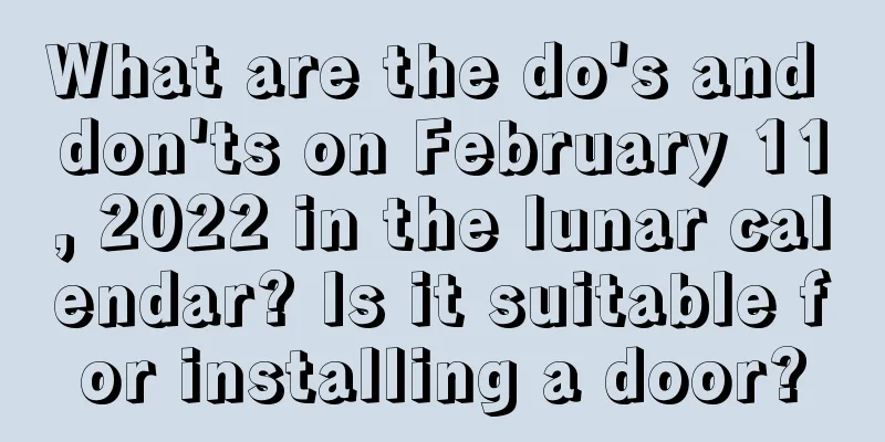 What are the do's and don'ts on February 11, 2022 in the lunar calendar? Is it suitable for installing a door?