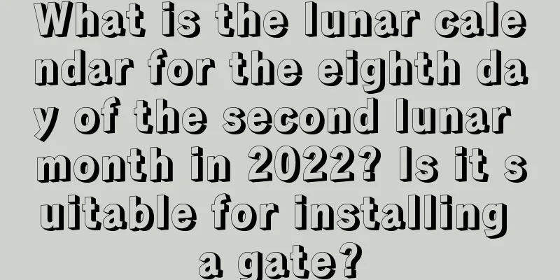 What is the lunar calendar for the eighth day of the second lunar month in 2022? Is it suitable for installing a gate?