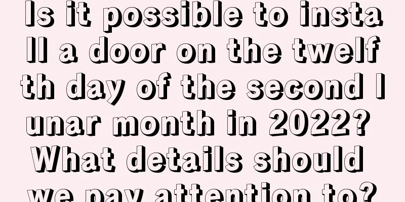 Is it possible to install a door on the twelfth day of the second lunar month in 2022? What details should we pay attention to?