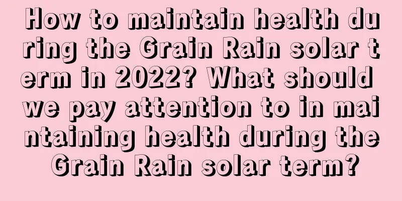 How to maintain health during the Grain Rain solar term in 2022? What should we pay attention to in maintaining health during the Grain Rain solar term?