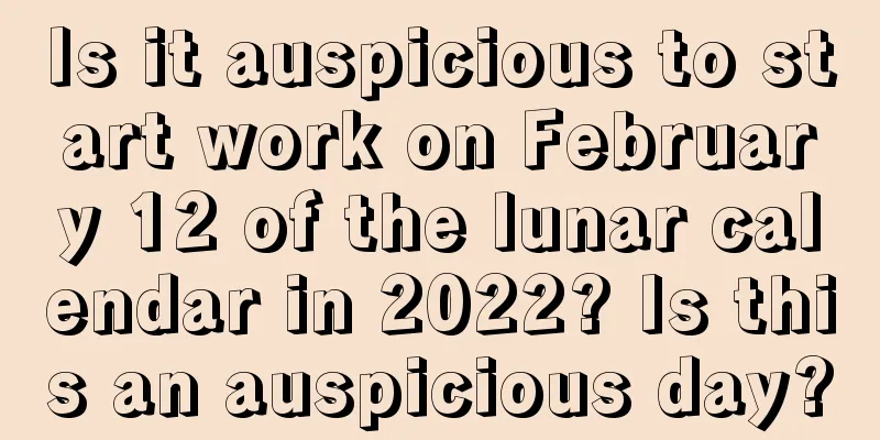 Is it auspicious to start work on February 12 of the lunar calendar in 2022? Is this an auspicious day?