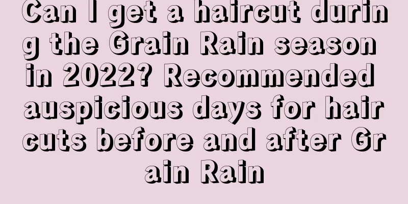 Can I get a haircut during the Grain Rain season in 2022? Recommended auspicious days for haircuts before and after Grain Rain