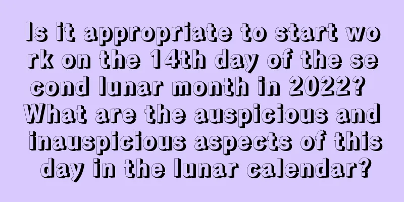 Is it appropriate to start work on the 14th day of the second lunar month in 2022? What are the auspicious and inauspicious aspects of this day in the lunar calendar?
