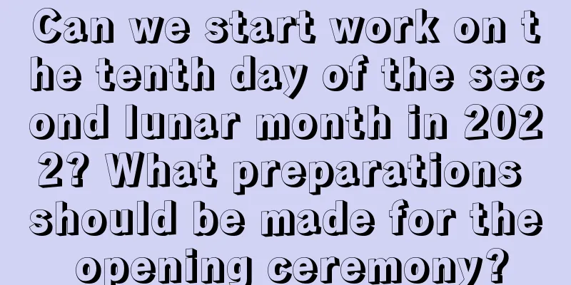 Can we start work on the tenth day of the second lunar month in 2022? What preparations should be made for the opening ceremony?