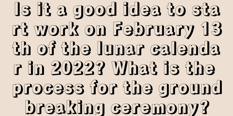 Is it a good idea to start work on February 13th of the lunar calendar in 2022? What is the process for the groundbreaking ceremony?
