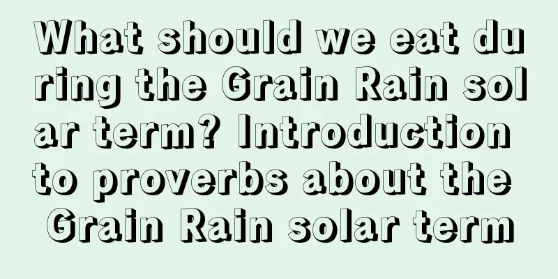 What should we eat during the Grain Rain solar term? Introduction to proverbs about the Grain Rain solar term