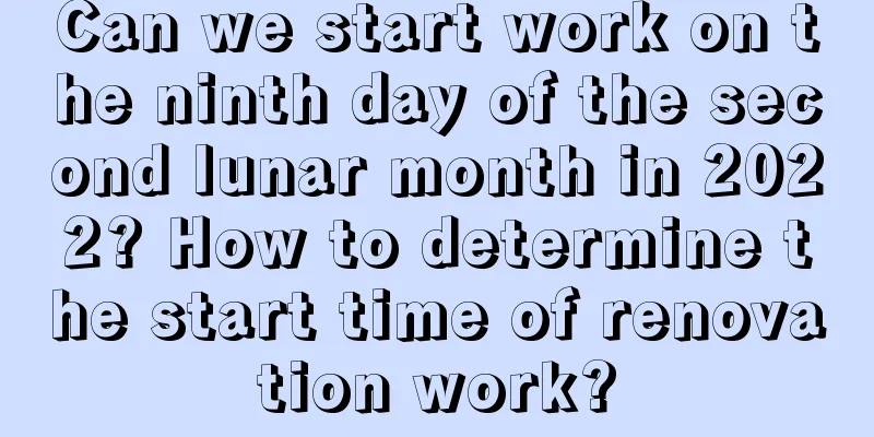 Can we start work on the ninth day of the second lunar month in 2022? How to determine the start time of renovation work?