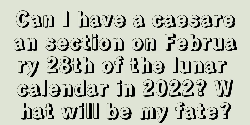 Can I have a caesarean section on February 28th of the lunar calendar in 2022? What will be my fate?