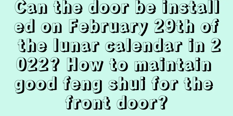 Can the door be installed on February 29th of the lunar calendar in 2022? How to maintain good feng shui for the front door?
